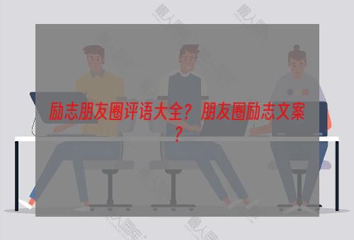 励志朋友圈评语大全？ 朋友圈励志文案？