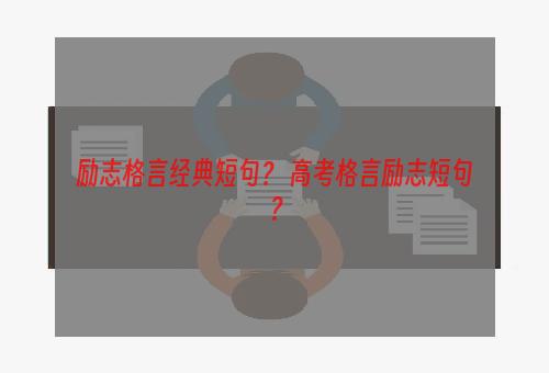 励志格言经典短句？ 高考格言励志短句？