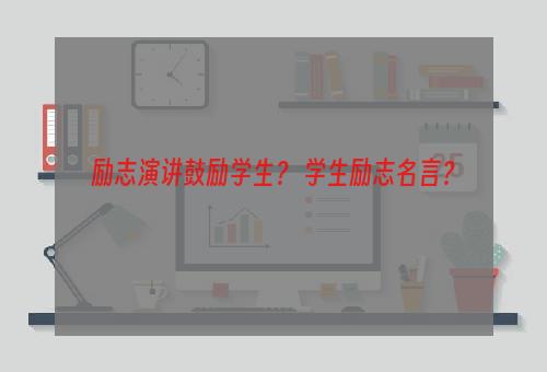 励志演讲鼓励学生？ 学生励志名言？