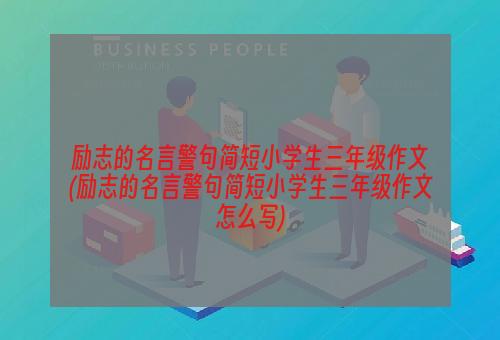 励志的名言警句简短小学生三年级作文(励志的名言警句简短小学生三年级作文怎么写)