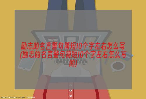 励志的名言警句简短10个字左右怎么写(励志的名言警句简短10个字左右怎么写的)