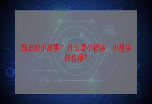 励志的小故事？ 什么是小程序，小程序的作用？