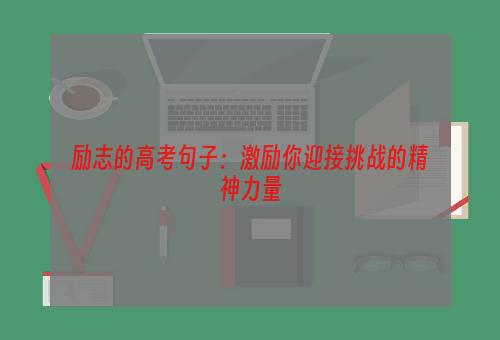 励志的高考句子：激励你迎接挑战的精神力量