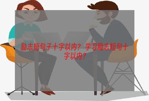 励志短句子十字以内？ 学习励志短句十字以内？