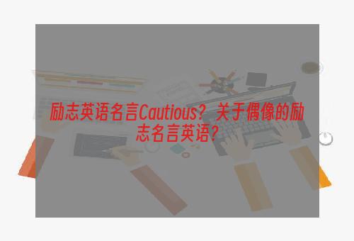 励志英语名言Cautious？ 关于偶像的励志名言英语？