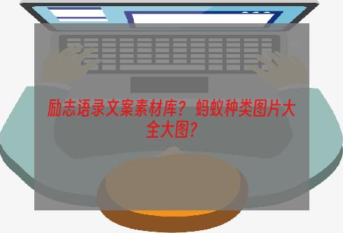 励志语录文案素材库？ 蚂蚁种类图片大全大图？