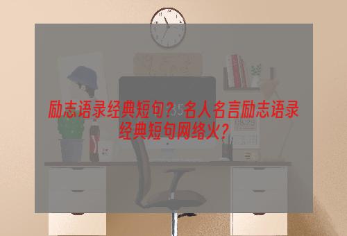 励志语录经典短句？ 名人名言励志语录经典短句网络火？