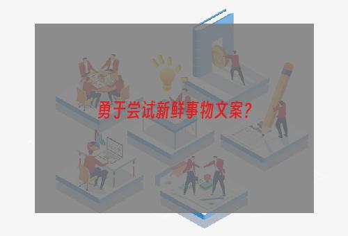 勇于尝试新鲜事物文案？