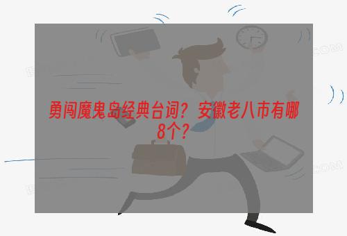 勇闯魔鬼岛经典台词？ 安徽老八市有哪8个？