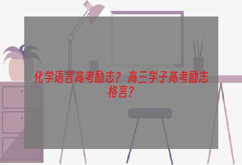 化学语言高考励志？ 高三学子高考励志格言？