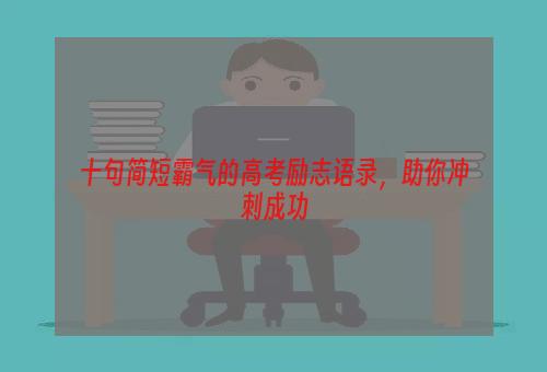 十句简短霸气的高考励志语录，助你冲刺成功