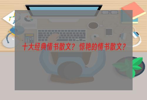 十大经典情书散文？ 惊艳的情书散文？