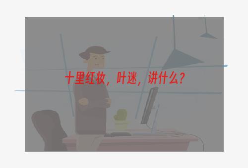 十里红妆，叶迷，讲什么？