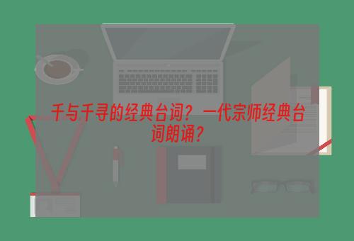 千与千寻的经典台词？ 一代宗师经典台词朗诵？