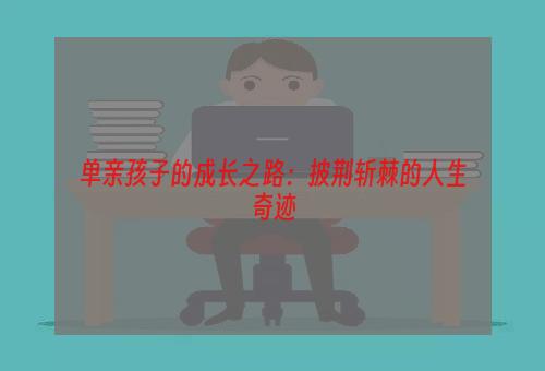 单亲孩子的成长之路：披荆斩棘的人生奇迹