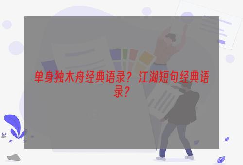 单身独木舟经典语录？ 江湖短句经典语录？