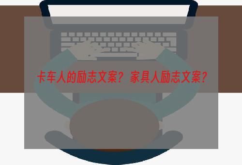 卡车人的励志文案？ 家具人励志文案？