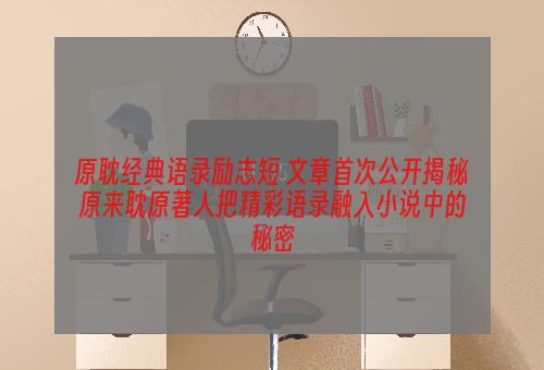 原耽经典语录励志短 文章首次公开揭秘原来耽原著人把精彩语录融入小说中的秘密