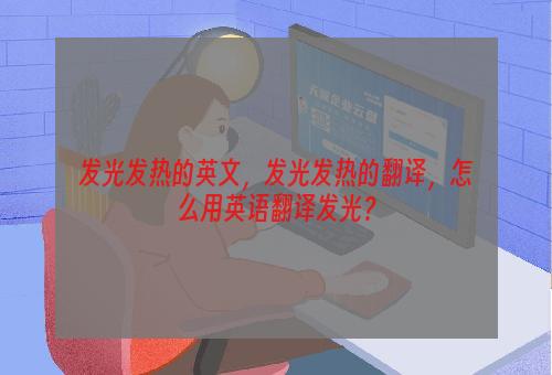 发光发热的英文，发光发热的翻译，怎么用英语翻译发光？