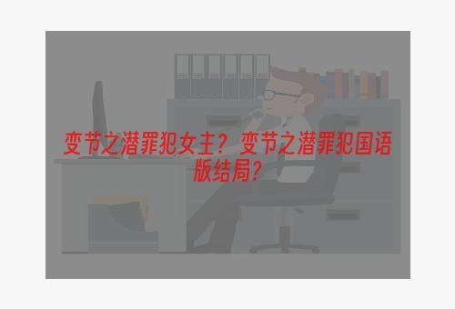 变节之潜罪犯女主？ 变节之潜罪犯国语版结局？