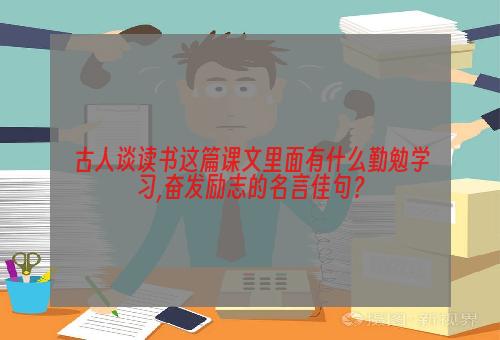 古人谈读书这篇课文里面有什么勤勉学习,奋发励志的名言佳句？