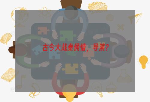 古今大战秦俑情，导演？