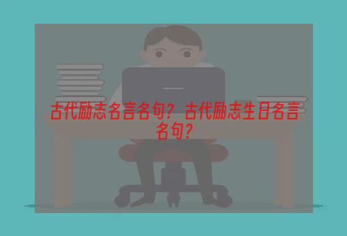 古代励志名言名句？ 古代励志生日名言名句？