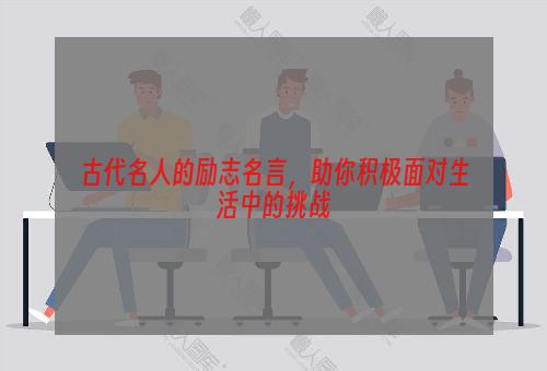 古代名人的励志名言，助你积极面对生活中的挑战