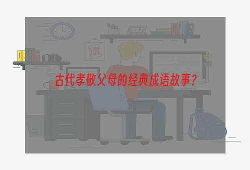 古代孝敬父母的经典成语故事？