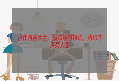 古代格言大全：励志短句精选，用10字点亮人生