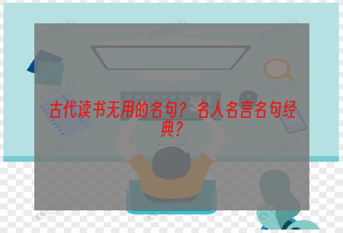 古代读书无用的名句？ 名人名言名句经典？