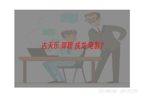 古天乐 邓超 成龙 电影？