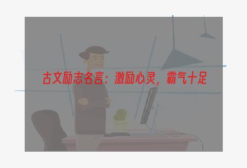 古文励志名言：激励心灵，霸气十足