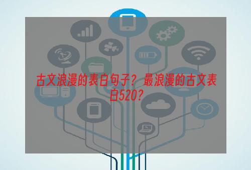 古文浪漫的表白句子？ 最浪漫的古文表白520？