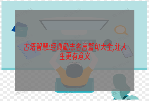 古语智慧:经典励志名言警句大全,让人生更有意义