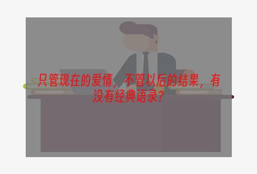 只管现在的爱情，不管以后的结果，有没有经典语录？