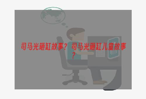 司马光砸缸故事？ 司马光砸缸儿童故事？