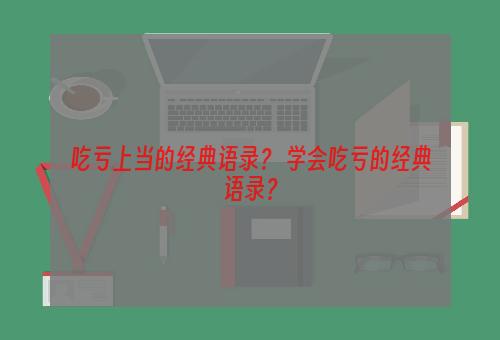 吃亏上当的经典语录？ 学会吃亏的经典语录？