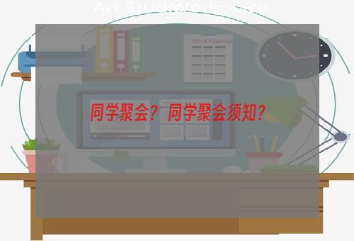 同学聚会？ 同学聚会须知？