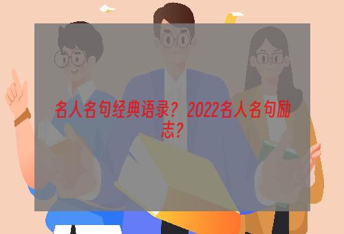 名人名句经典语录？ 2022名人名句励志？