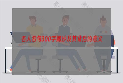 名人名句300字摘抄及其背后的意义