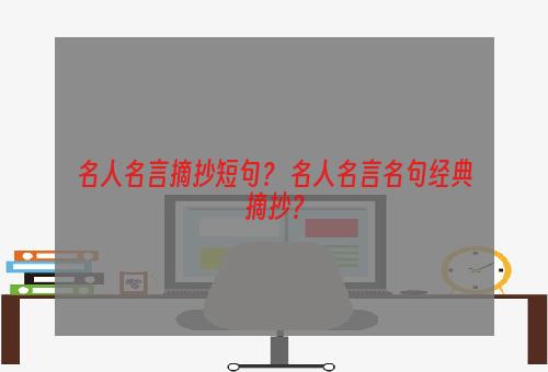 名人名言摘抄短句？ 名人名言名句经典摘抄？