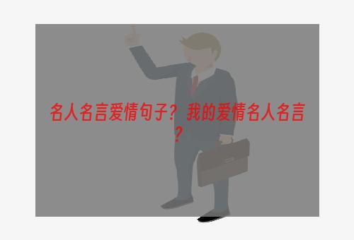 名人名言爱情句子？ 我的爱情名人名言？