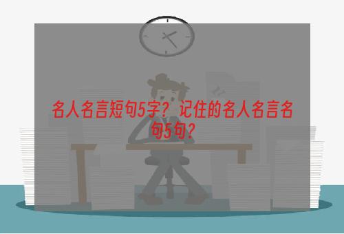 名人名言短句5字？ 记住的名人名言名句5句？