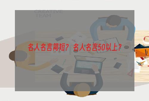 名人名言简短？ 名人名言50以上？