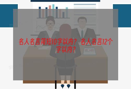 名人名言简短10字以内？ 名人名言12个字以内？