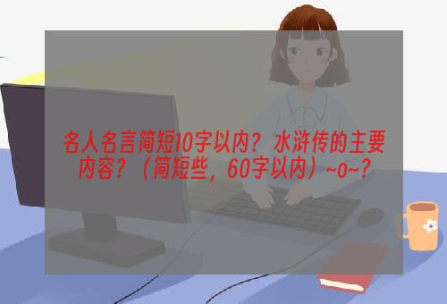 名人名言简短10字以内？ 水浒传的主要内容？（简短些，60字以内）~o~？