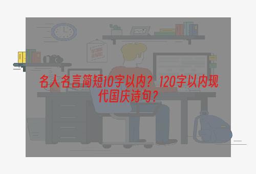 名人名言简短10字以内？ 120字以内现代国庆诗句？