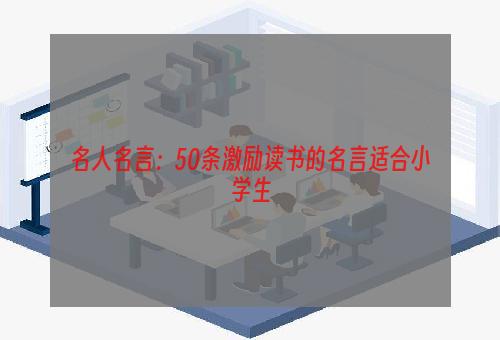 名人名言：50条激励读书的名言适合小学生