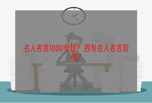 名人名言1000句短？ 四句名人名言短的？